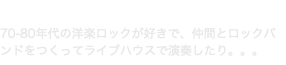 on the ROCK 70-80年代の洋楽ロックが好きで、仲間とロックバンドをつくってライブハウスで演奏したり。。。