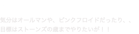 on the ROCK 気分はオールマンや、ピンクフロイドだったり、、目標はストーンズの歳までやりたいが！！