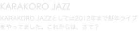 KARAKORO JAZZ KARAKORO JAZZとしては2012年まで毎年ライブをやってました。これからは、さて？