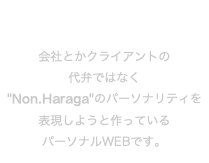 Personal Web 会社とかクライアントの 代弁ではなく "Non.Haraga"のパーソナリティを 表現しようと作っている パーソナルWEBです。